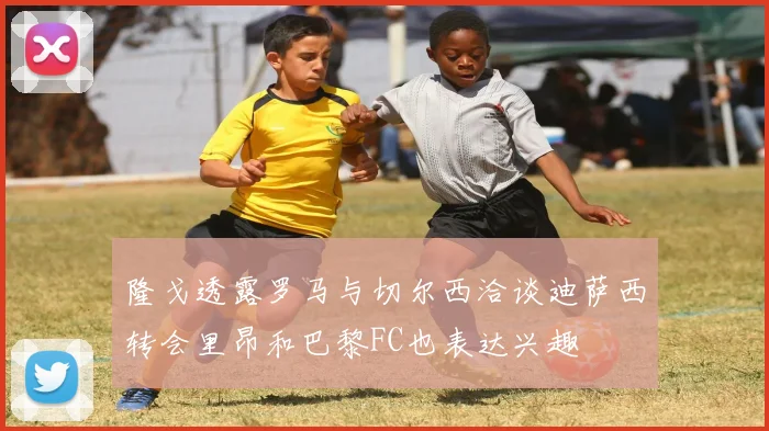 隆戈透露罗马与切尔西洽谈迪萨西转会里昂和巴黎FC也表达兴趣