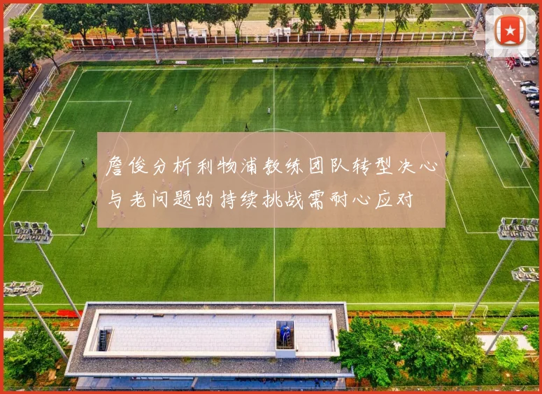 詹俊分析利物浦教练团队转型决心与老问题的持续挑战需耐心应对