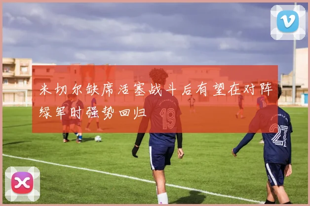 米切尔缺席活塞战斗后有望在对阵绿军时强势回归