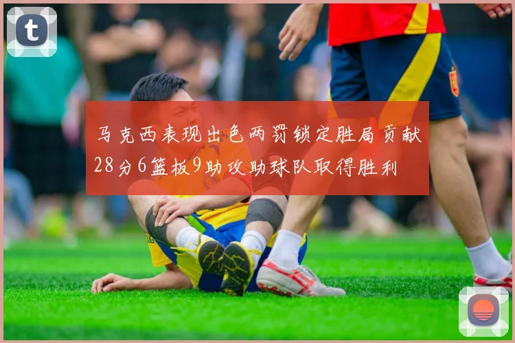 马克西表现出色两罚锁定胜局贡献28分6篮板9助攻助球队取得胜利