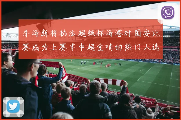 李海新将执法超级杯海港对国安比赛成为上赛季中超金哨的热门人选