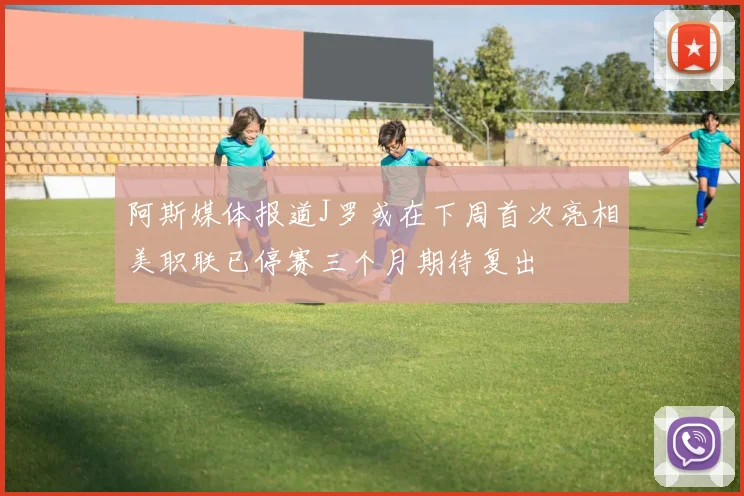 阿斯媒体报道J罗或在下周首次亮相美职联已停赛三个月期待复出
